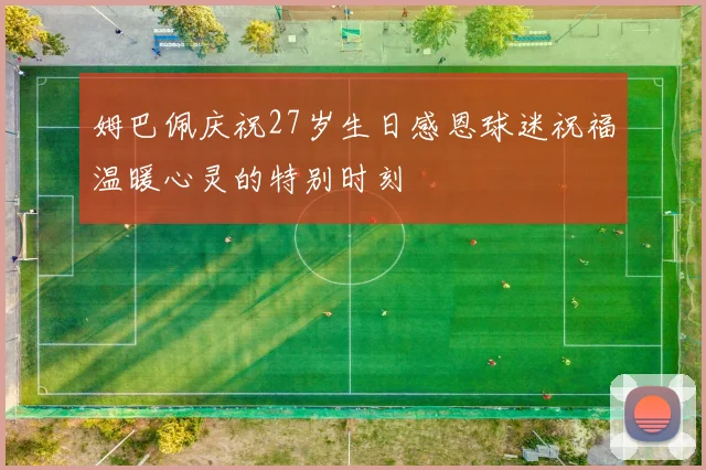 姆巴佩庆祝27岁生日感恩球迷祝福温暖心灵的特别时刻