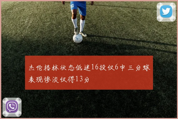 杰伦格林状态低迷16投仅6中三分球表现惨淡仅得13分