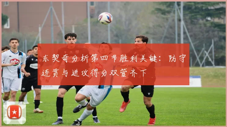 东契奇分析第四节胜利关键：防守连贯与进攻得分双管齐下