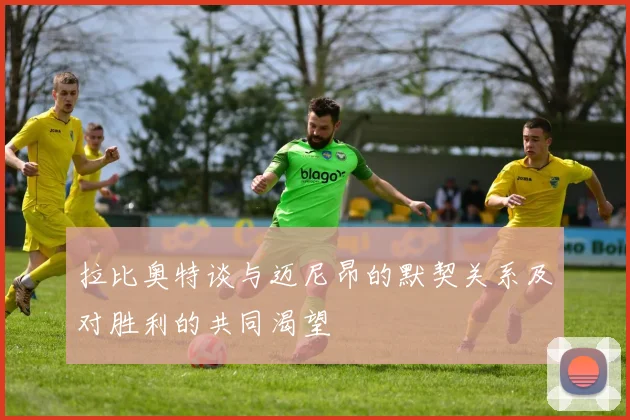 拉比奥特谈与迈尼昂的默契关系及对胜利的共同渴望