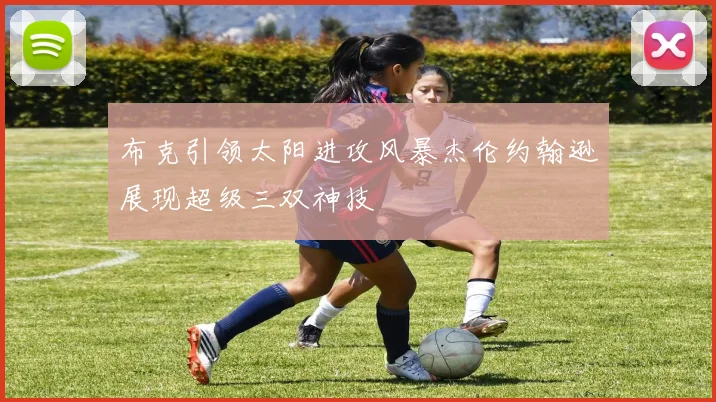 布克引领太阳进攻风暴杰伦约翰逊展现超级三双神技