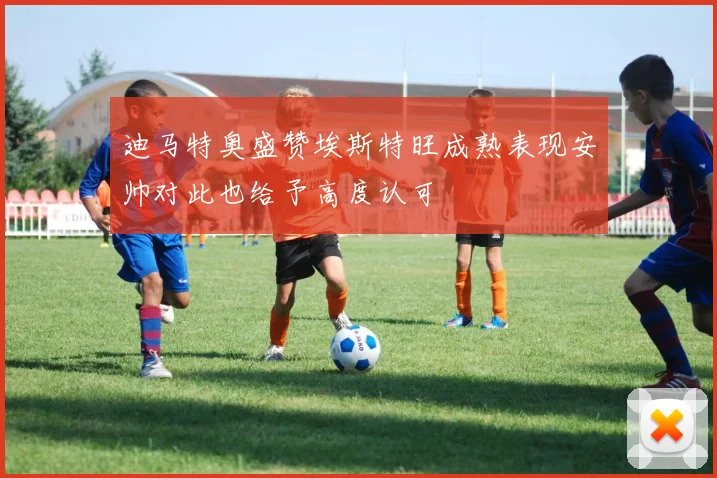 迪马特奥盛赞埃斯特旺成熟表现安帅对此也给予高度认可