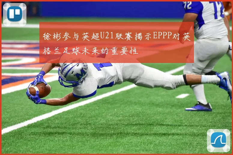 徐彬参与英超U21联赛揭示EPPP对英格兰足球未来的重要性