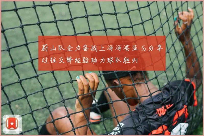 蔚山队全力备战上海海港亚戈分享过往交锋经验助力球队胜利
