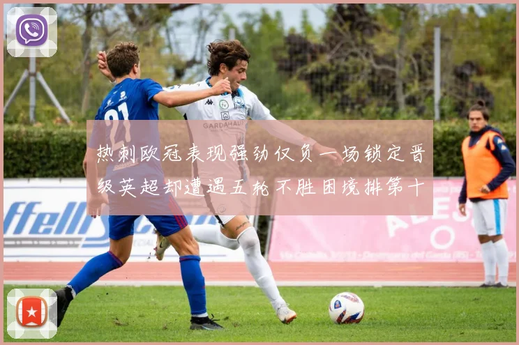 热刺欧冠表现强劲仅负一场锁定晋级英超却遭遇五轮不胜困境排第十四