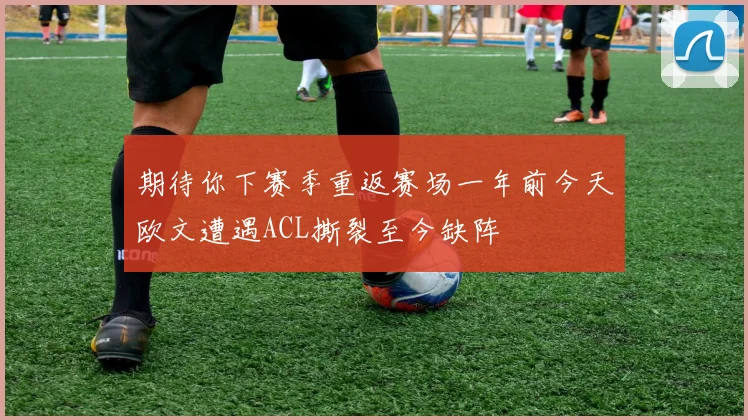 期待你下赛季重返赛场一年前今天欧文遭遇ACL撕裂至今缺阵