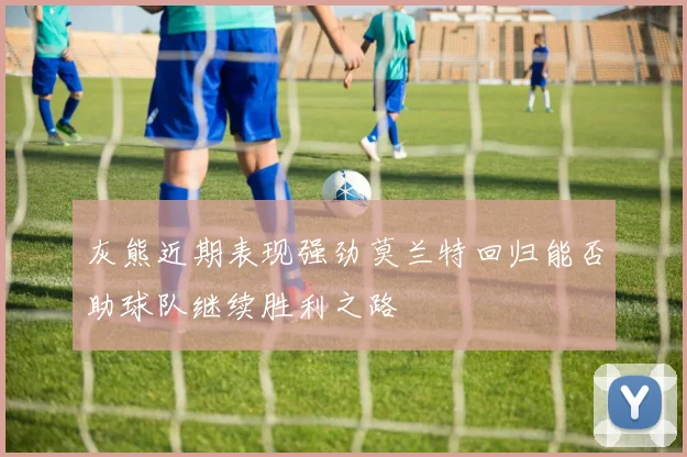 灰熊近期表现强劲莫兰特回归能否助球队继续胜利之路