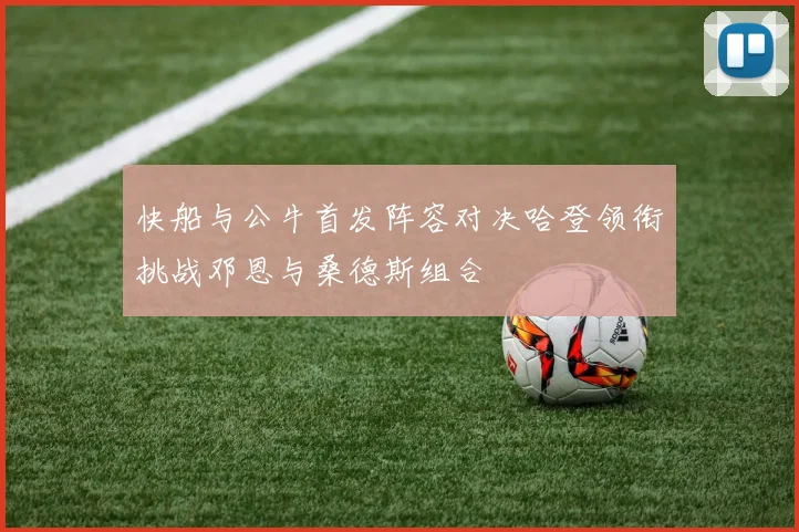 快船与公牛首发阵容对决哈登领衔挑战邓恩与桑德斯组合