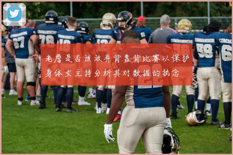 老詹是否该放弃背靠背比赛以保护身体女主持分析其对数据的执念
