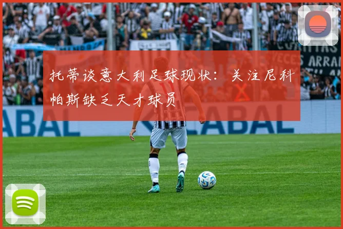 托蒂谈意大利足球现状：关注尼科帕斯缺乏天才球员