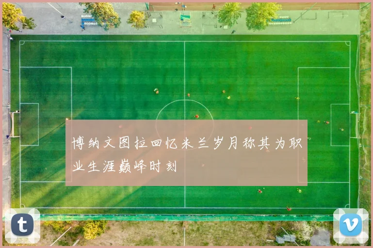 博纳文图拉回忆米兰岁月称其为职业生涯巅峰时刻