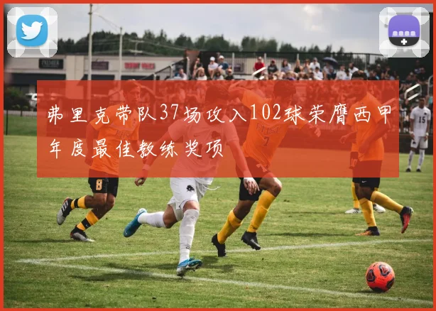 弗里克带队37场攻入102球荣膺西甲年度最佳教练奖项