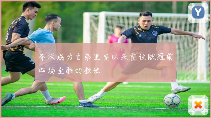 齐沃成为自弗里克以来首位欧冠前四场全胜的教练