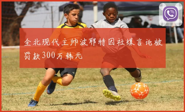全北现代主帅波耶特因社媒言论被罚款300万韩元
