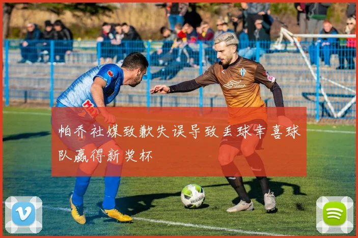 帕乔社媒致歉失误导致丢球幸喜球队赢得新奖杯
