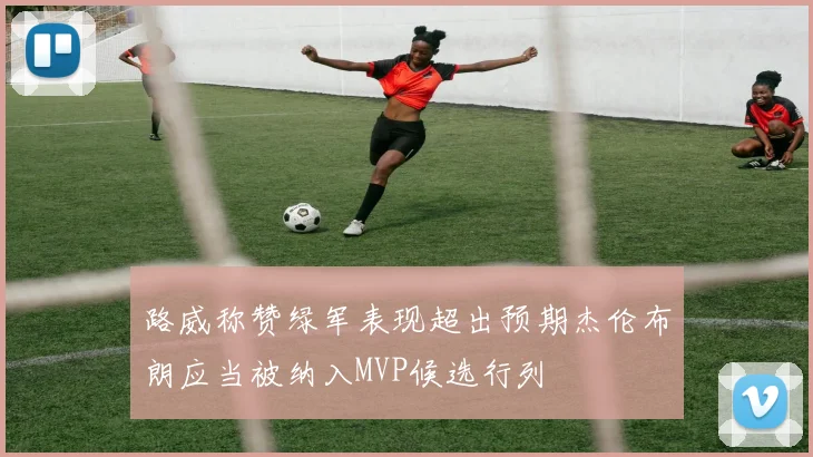 路威称赞绿军表现超出预期杰伦布朗应当被纳入MVP候选行列
