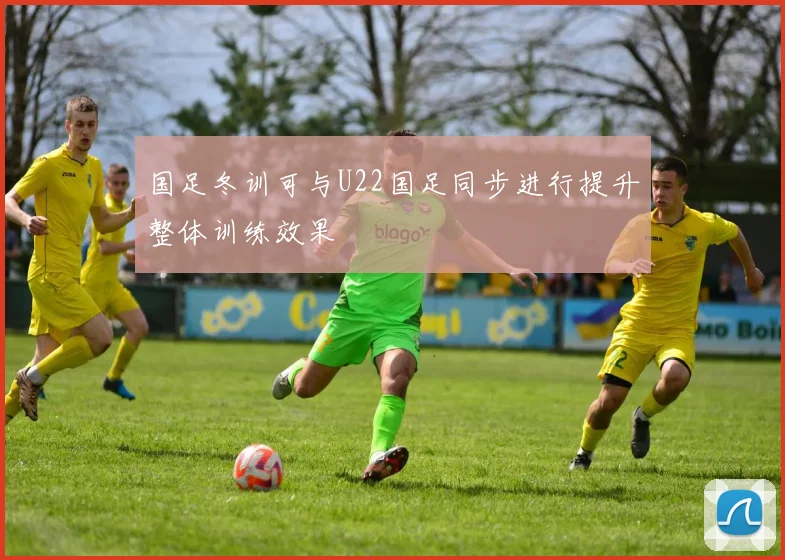 国足冬训可与U22国足同步进行提升整体训练效果