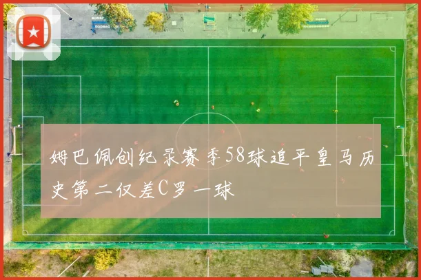 姆巴佩创纪录赛季58球追平皇马历史第二仅差C罗一球