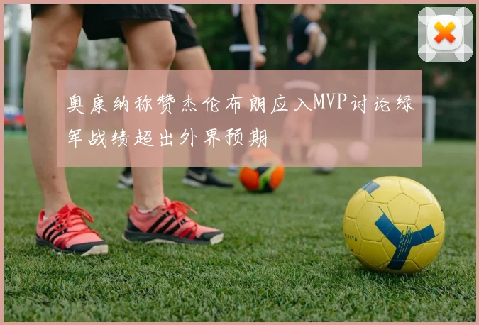 奥康纳称赞杰伦布朗应入MVP讨论绿军战绩超出外界预期