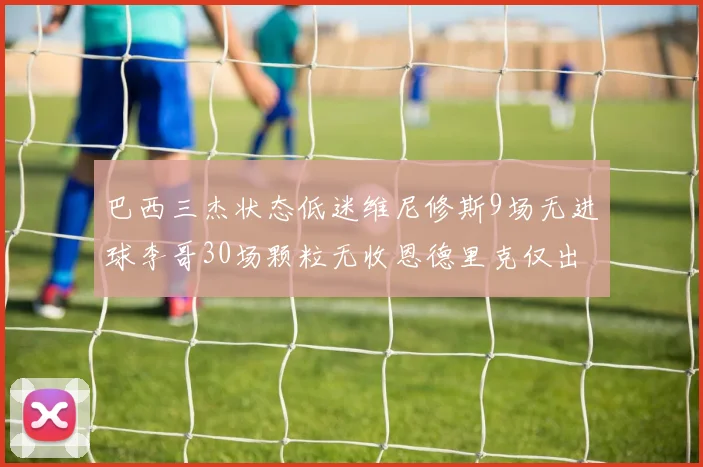 巴西三杰状态低迷维尼修斯9场无进球李哥30场颗粒无收恩德里克仅出场1次