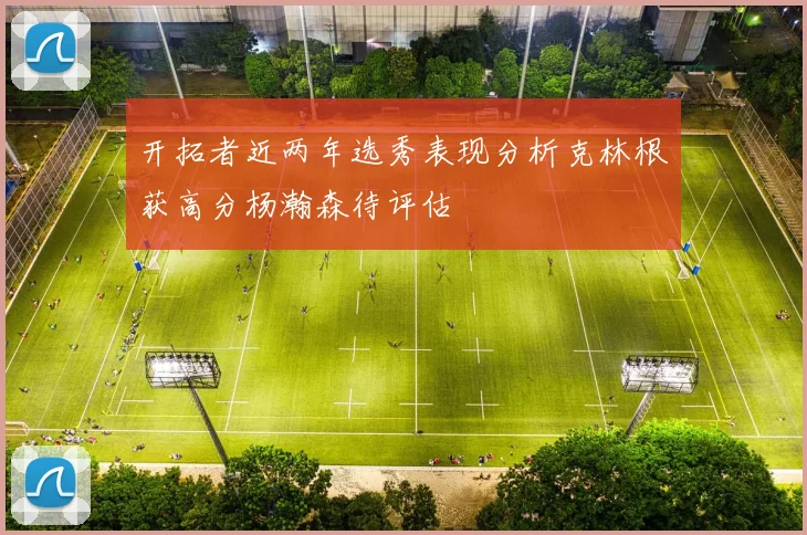 开拓者近两年选秀表现分析克林根获高分杨瀚森待评估