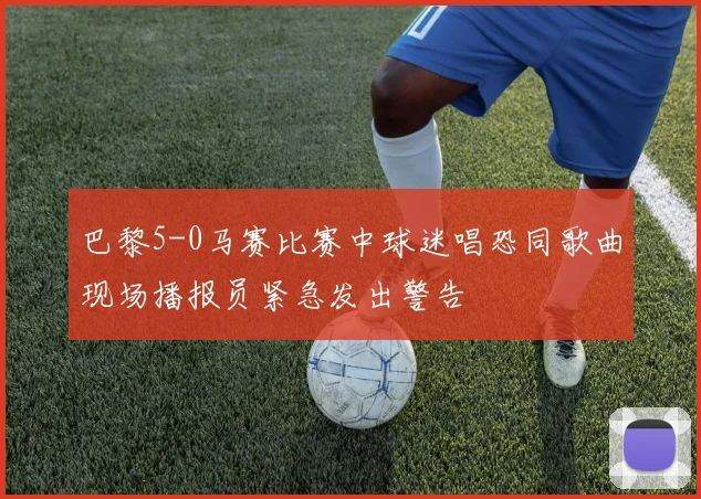 巴黎5-0马赛比赛中球迷唱恐同歌曲现场播报员紧急发出警告