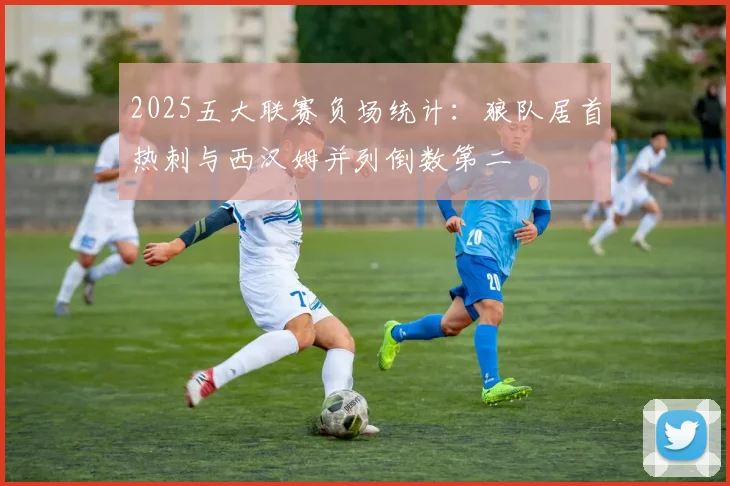 2025五大联赛负场统计：狼队居首热刺与西汉姆并列倒数第二
