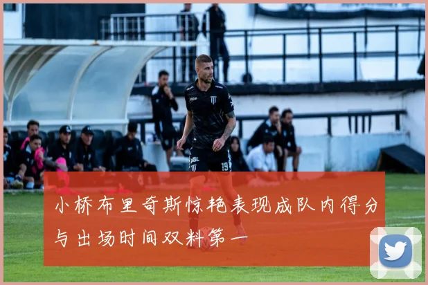 小桥布里奇斯惊艳表现成队内得分与出场时间双料第一