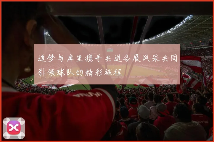 追梦与库里携手共进各展风采共同引领球队的精彩旅程