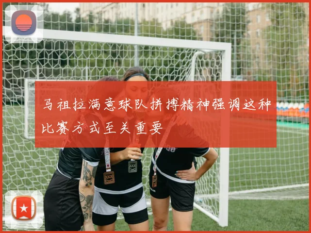 马祖拉满意球队拼搏精神强调这种比赛方式至关重要