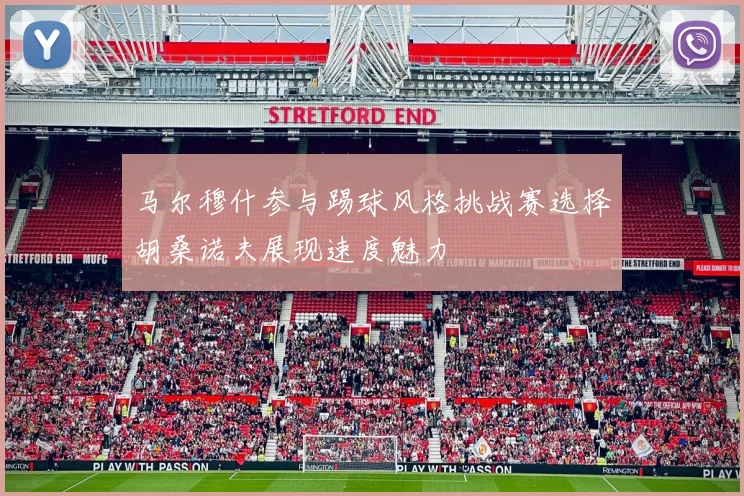 马尔穆什参与踢球风格挑战赛选择胡桑诺夫展现速度魅力