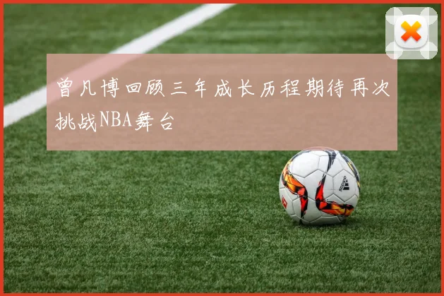 曾凡博回顾三年成长历程期待再次挑战NBA舞台