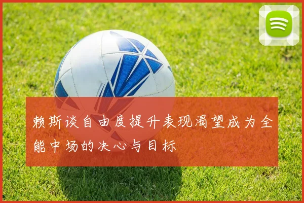 赖斯谈自由度提升表现渴望成为全能中场的决心与目标