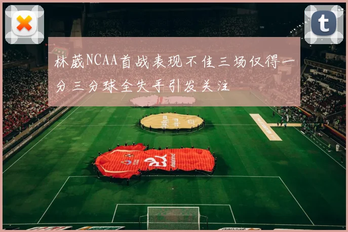 林葳NCAA首战表现不佳三场仅得一分三分球全失手引发关注