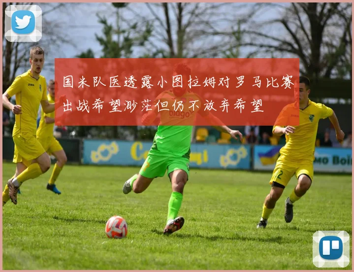 国米队医透露小图拉姆对罗马比赛出战希望渺茫但仍不放弃希望