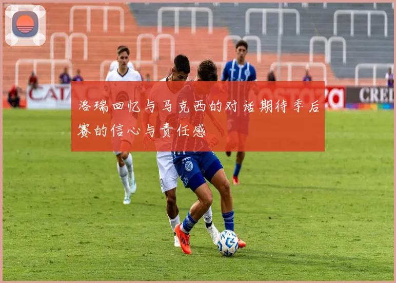 洛瑞回忆与马克西的对话期待季后赛的信心与责任感