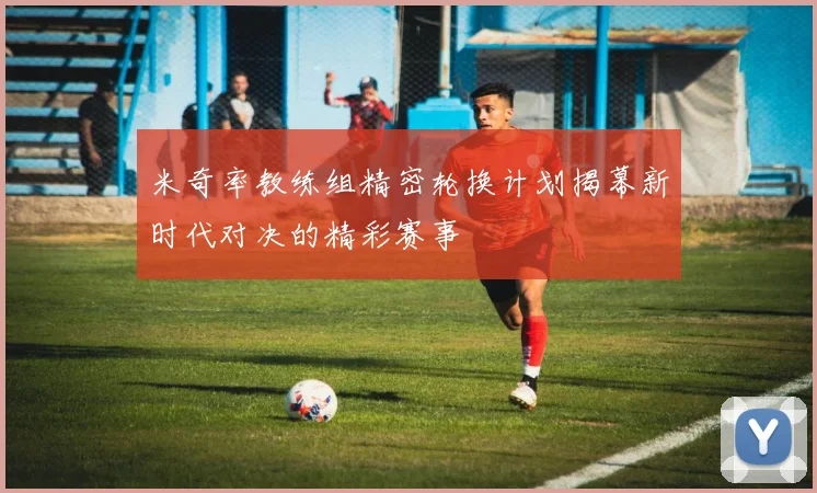 米奇率教练组精密轮换计划揭幕新时代对决的精彩赛事