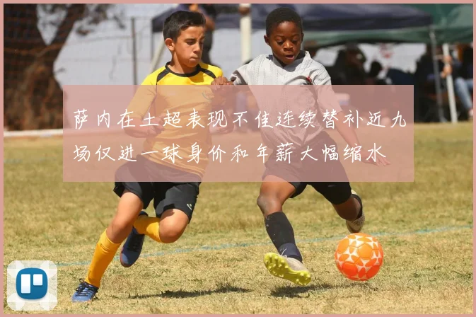 萨内在土超表现不佳连续替补近九场仅进一球身价和年薪大幅缩水