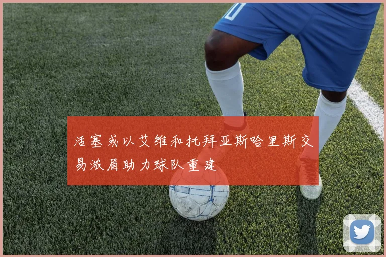 活塞或以艾维和托拜亚斯哈里斯交易浓眉助力球队重建