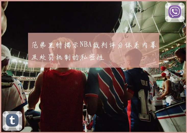 范弗里特揭示NBA裁判评分体系内幕及处罚机制的私密性