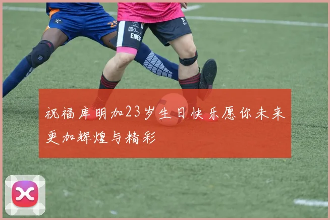 祝福库明加23岁生日快乐愿你未来更加辉煌与精彩