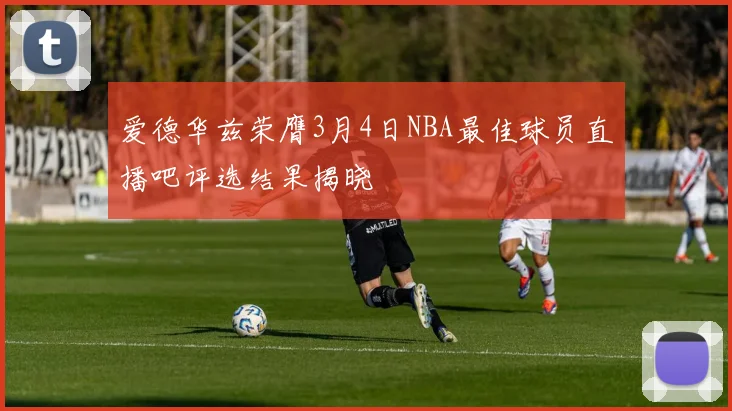 爱德华兹荣膺3月4日NBA最佳球员直播吧评选结果揭晓