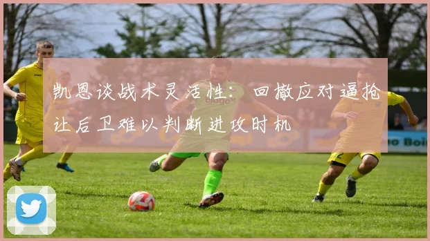 凯恩谈战术灵活性：回撤应对逼抢让后卫难以判断进攻时机