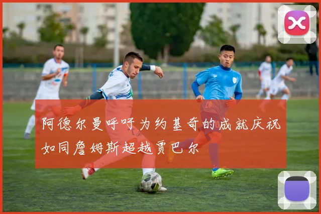 阿德尔曼呼吁为约基奇的成就庆祝如同詹姆斯超越贾巴尔