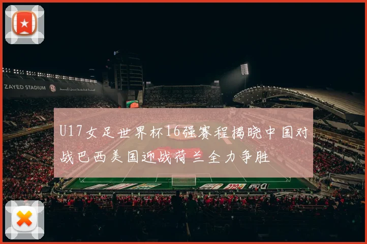 U17女足世界杯16强赛程揭晓中国对战巴西美国迎战荷兰全力争胜