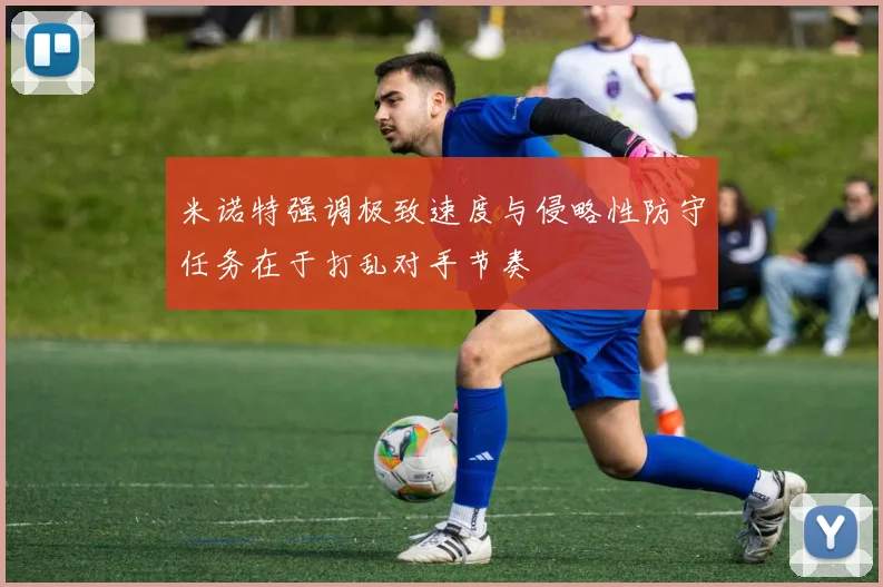 米诺特强调极致速度与侵略性防守任务在于打乱对手节奏