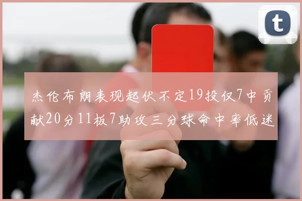 杰伦布朗表现起伏不定19投仅7中贡献20分11板7助攻三分球命中率低迷