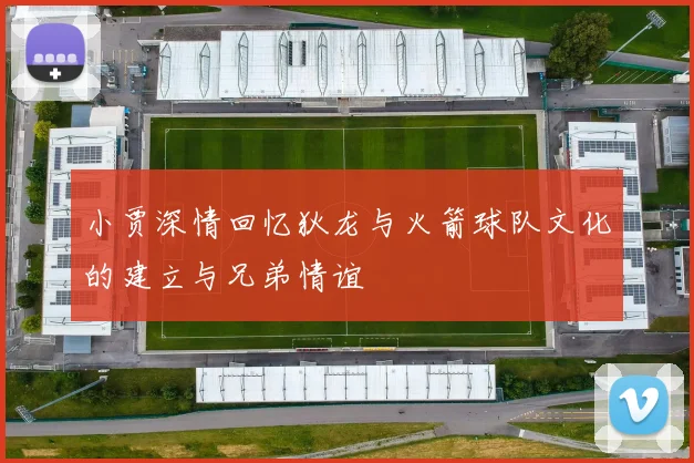 小贾深情回忆狄龙与火箭球队文化的建立与兄弟情谊