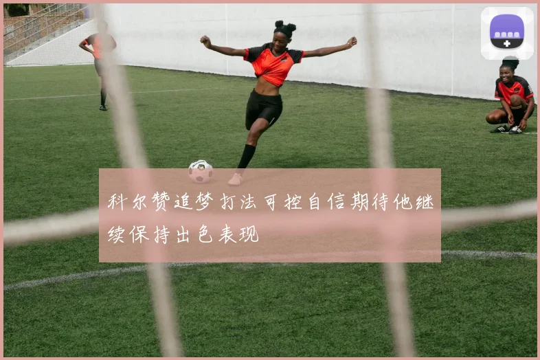 科尔赞追梦打法可控自信期待他继续保持出色表现