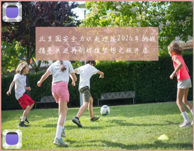 北京国安全力以赴迎接2026年挑战携手共进再创辉煌梦想之旅开启